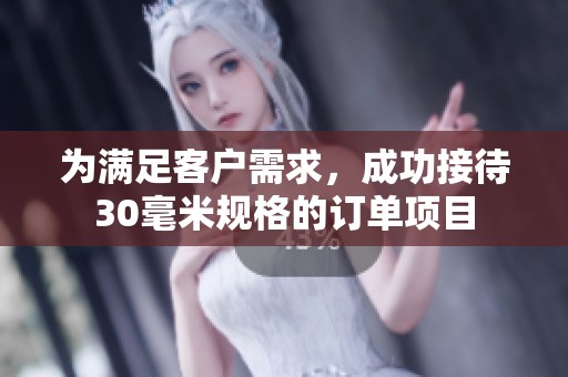 为满足客户需求，成功接待30毫米规格的订单项目