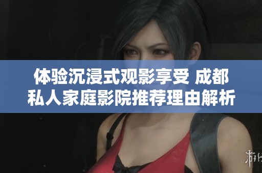 体验沉浸式观影享受 成都私人家庭影院推荐理由解析