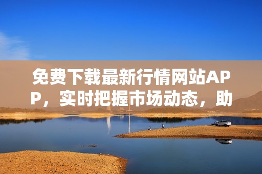 免费下载最新行情网站APP，实时把握市场动态，助您投资决策