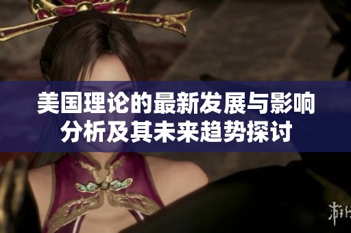 美国理论的最新发展与影响分析及其未来趋势探讨