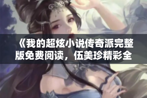《我的超炫小说传奇派完整版免费阅读，伍美珍精彩全本等你来享》