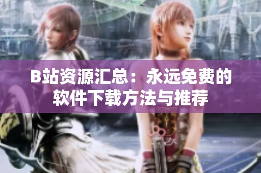 B站资源汇总：永远免费的软件下载方法与推荐