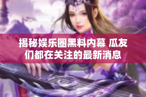 揭秘娱乐圈黑料内幕 瓜友们都在关注的最新消息
