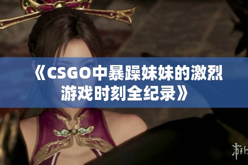 《CSGO中暴躁妹妹的激烈游戏时刻全纪录》