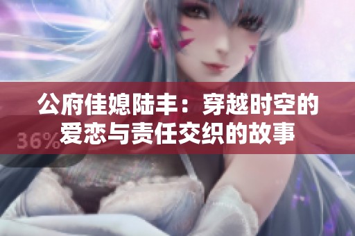 公府佳媳陆丰：穿越时空的爱恋与责任交织的故事