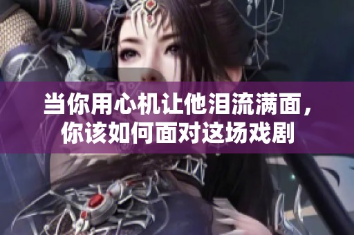 当你用心机让他泪流满面，你该如何面对这场戏剧