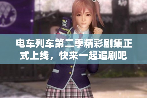 电车列车第二季精彩剧集正式上线，快来一起追剧吧