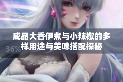 成品大香伊煮与小辣椒的多样用途与美味搭配探秘