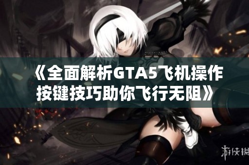 《全面解析GTA5飞机操作按键技巧助你飞行无阻》