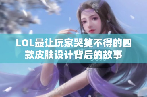 LOL最让玩家哭笑不得的四款皮肤设计背后的故事