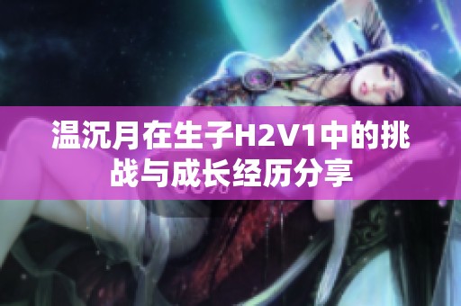 温沉月在生子H2V1中的挑战与成长经历分享