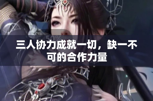 三人协力成就一切，缺一不可的合作力量