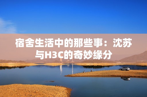 宿舍生活中的那些事：沈苏与H3C的奇妙缘分