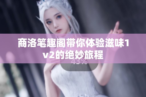 商洛笔趣阁带你体验滋味1v2的绝妙旅程