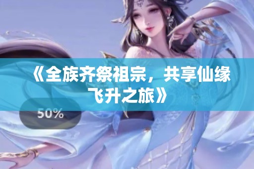 《全族齐祭祖宗，共享仙缘飞升之旅》