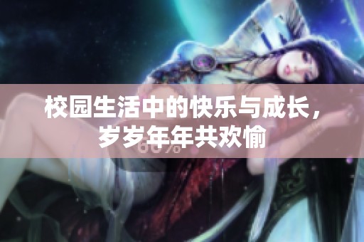 校园生活中的快乐与成长，岁岁年年共欢愉
