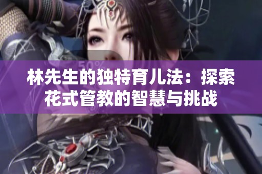林先生的独特育儿法：探索花式管教的智慧与挑战
