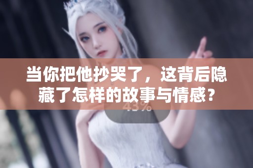 当你把他抄哭了，这背后隐藏了怎样的故事与情感？