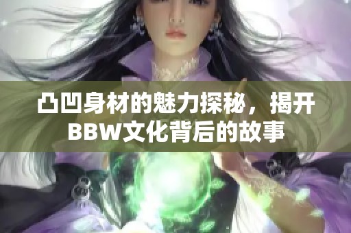 凸凹身材的魅力探秘，揭开BBW文化背后的故事