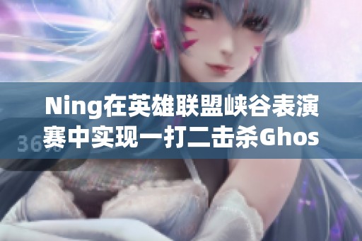 Ning在英雄联盟峡谷表演赛中实现一打二击杀Ghost的精彩瞬间