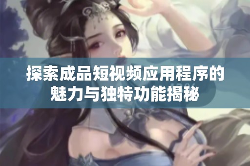 探索成品短视频应用程序的魅力与独特功能揭秘