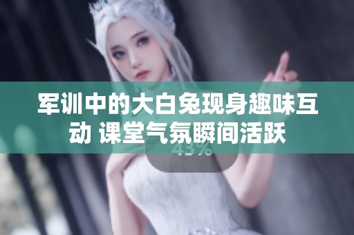 军训中的大白兔现身趣味互动 课堂气氛瞬间活跃