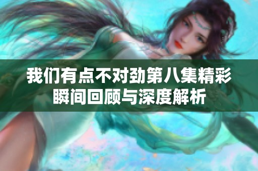 我们有点不对劲第八集精彩瞬间回顾与深度解析