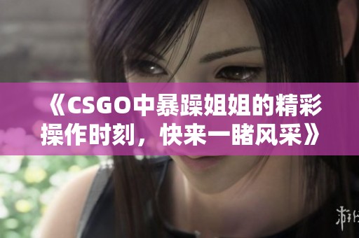 《CSGO中暴躁姐姐的精彩操作时刻，快来一睹风采》