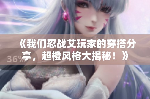 《我们忍战艾玩家的穿搭分享，超橙风格大揭秘！》
