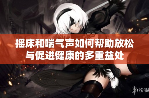 摇床和喘气声如何帮助放松与促进健康的多重益处