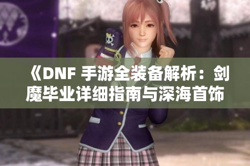 《DNF 手游全装备解析：剑魔毕业详细指南与深海首饰搭配》