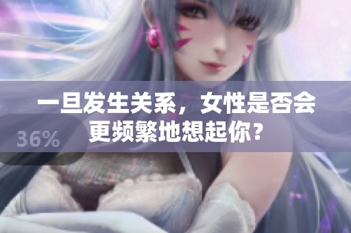 一旦发生关系，女性是否会更频繁地想起你？