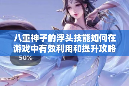 八重神子的浮头技能如何在游戏中有效利用和提升攻略分享