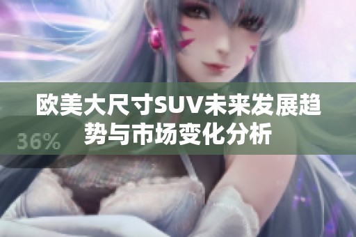 欧美大尺寸SUV未来发展趋势与市场变化分析