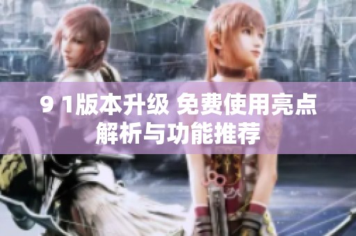 9 1版本升级 免费使用亮点解析与功能推荐