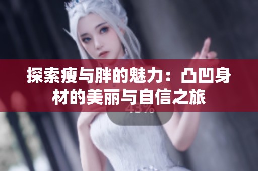 探索瘦与胖的魅力：凸凹身材的美丽与自信之旅