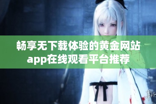畅享无下载体验的黄金网站app在线观看平台推荐