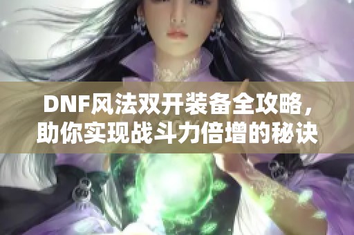 DNF风法双开装备全攻略，助你实现战斗力倍增的秘诀