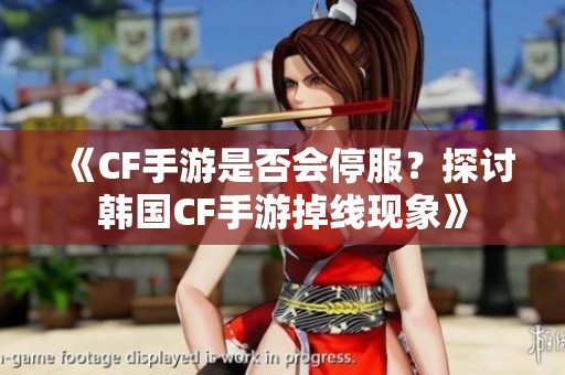 《CF手游是否会停服？探讨韩国CF手游掉线现象》