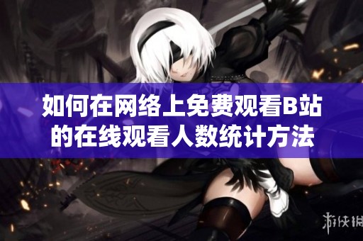如何在网络上免费观看B站的在线观看人数统计方法