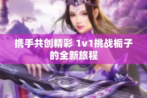 携手共创精彩 1v1挑战栀子的全新旅程