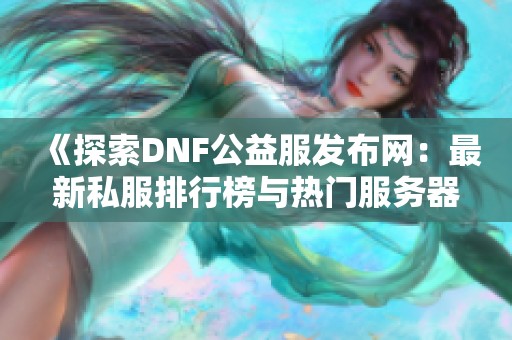 《探索DNF公益服发布网：最新私服排行榜与热门服务器推荐》