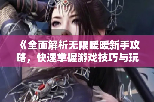 《全面解析无限暖暖新手攻略，快速掌握游戏技巧与玩法》