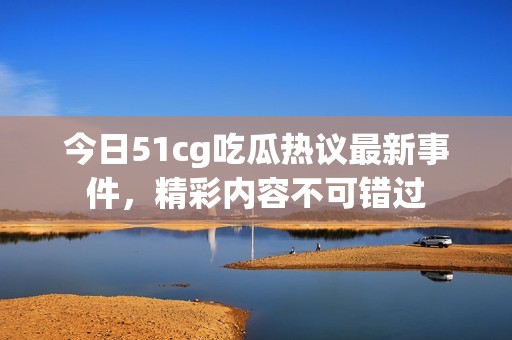 今日51cg吃瓜热议最新事件，精彩内容不可错过