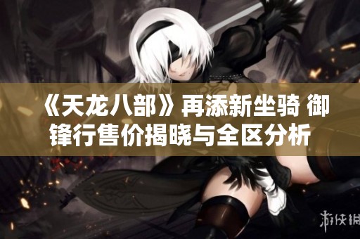 《天龙八部》再添新坐骑 御锋行售价揭晓与全区分析