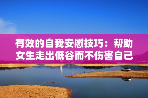 有效的自我安慰技巧：帮助女生走出低谷而不伤害自己