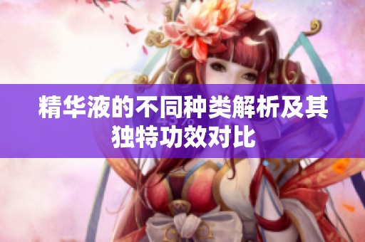 精华液的不同种类解析及其独特功效对比