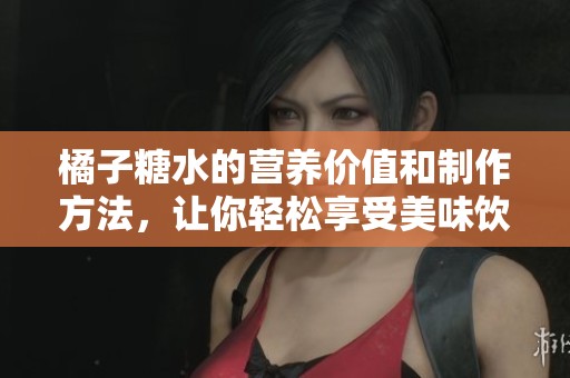 橘子糖水的营养价值和制作方法，让你轻松享受美味饮品