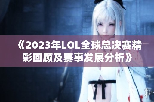 《2023年LOL全球总决赛精彩回顾及赛事发展分析》