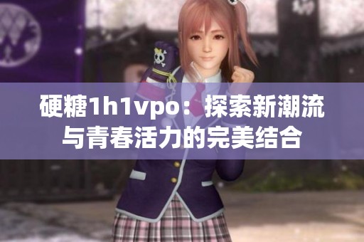 硬糖1h1vpo：探索新潮流与青春活力的完美结合